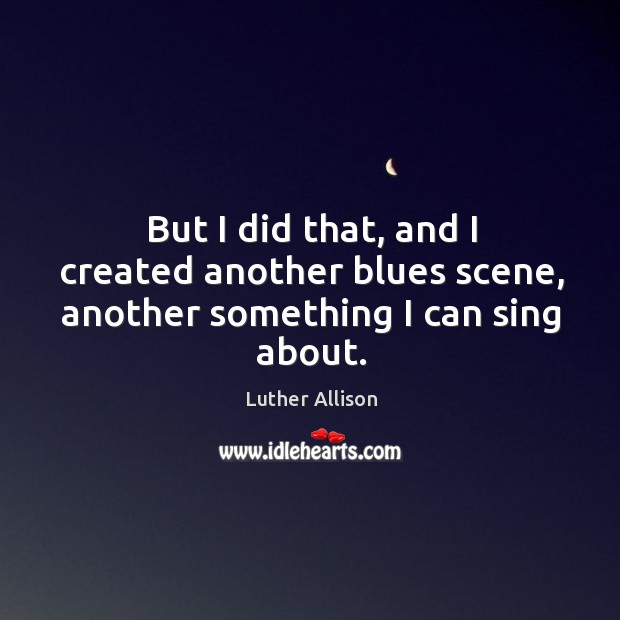 But I did that, and I created another blues scene, another something I can sing about. Luther Allison Picture Quote