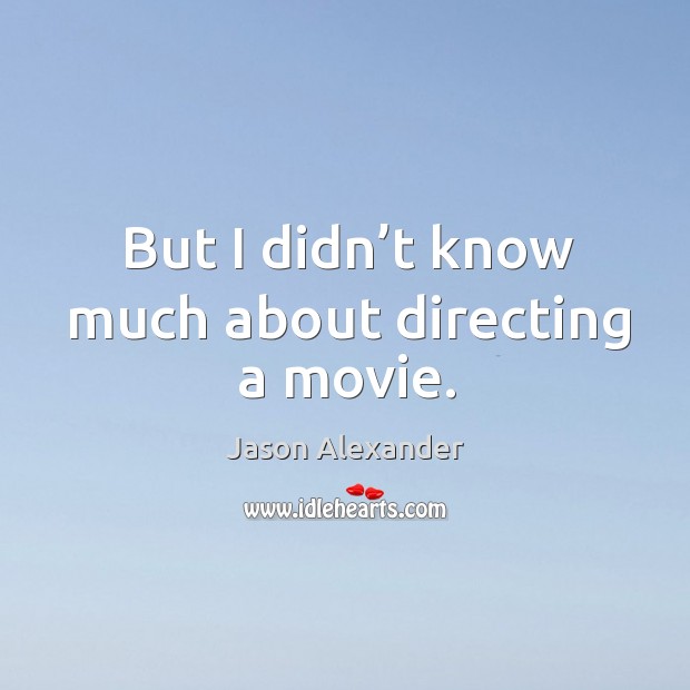 But I didn’t know much about directing a movie. Jason Alexander Picture Quote