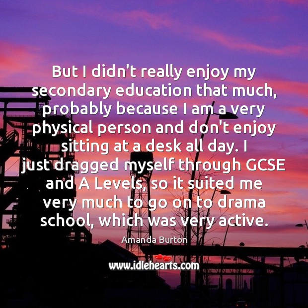 But I didn’t really enjoy my secondary education that much, probably because Amanda Burton Picture Quote