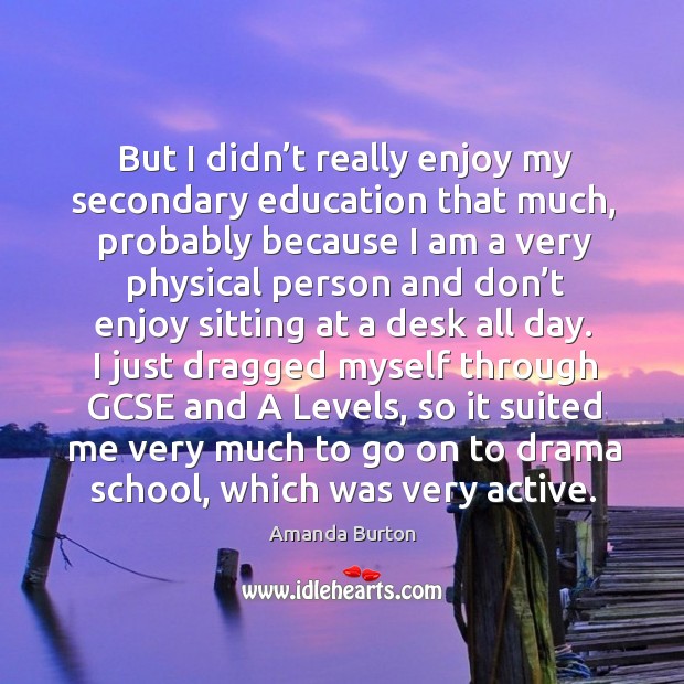 But I didn’t really enjoy my secondary education that much, probably because Amanda Burton Picture Quote