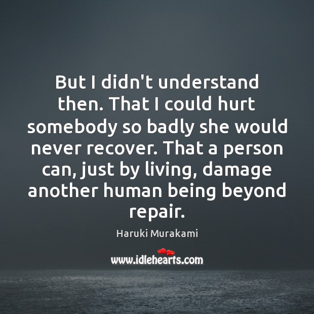 But I didn’t understand then. That I could hurt somebody so badly Haruki Murakami Picture Quote