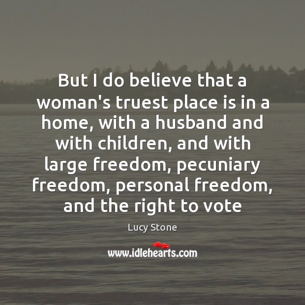 But I do believe that a woman’s truest place is in a Lucy Stone Picture Quote