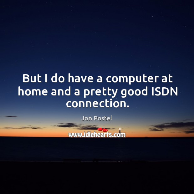 But I do have a computer at home and a pretty good ISDN connection. Jon Postel Picture Quote