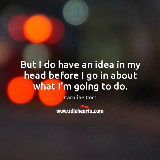 But I do have an idea in my head before I go in about what I’m going to do. Caroline Corr Picture Quote