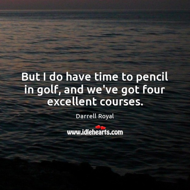But I do have time to pencil in golf, and we’ve got four excellent courses. Darrell Royal Picture Quote
