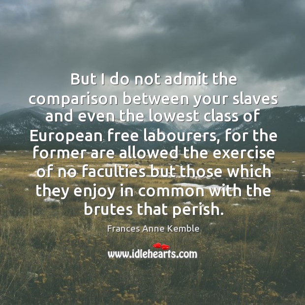 But I do not admit the comparison between your slaves and even the lowest class of Comparison Quotes Image