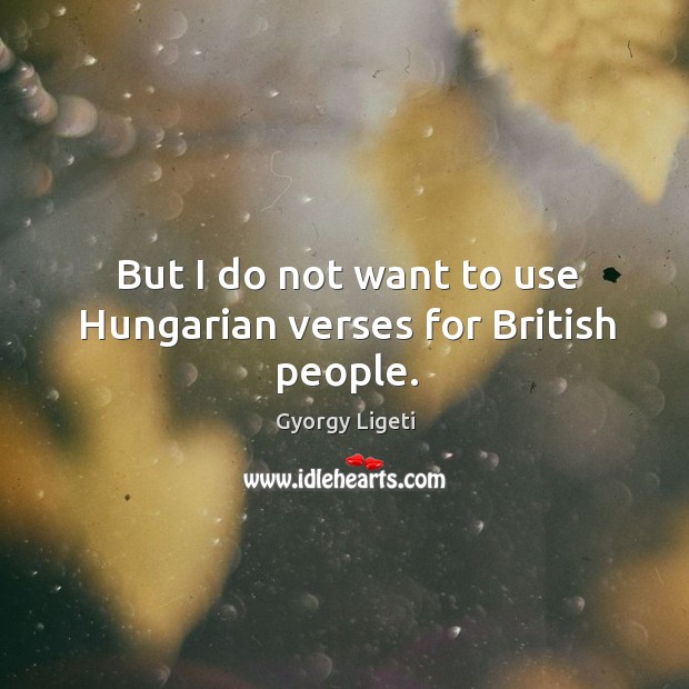 But I do not want to use hungarian verses for british people. Gyorgy Ligeti Picture Quote