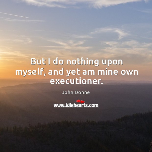 But I do nothing upon myself, and yet am mine own executioner. John Donne Picture Quote