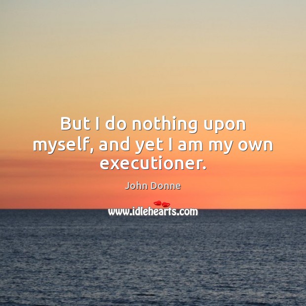 But I do nothing upon myself, and yet I am my own executioner. John Donne Picture Quote