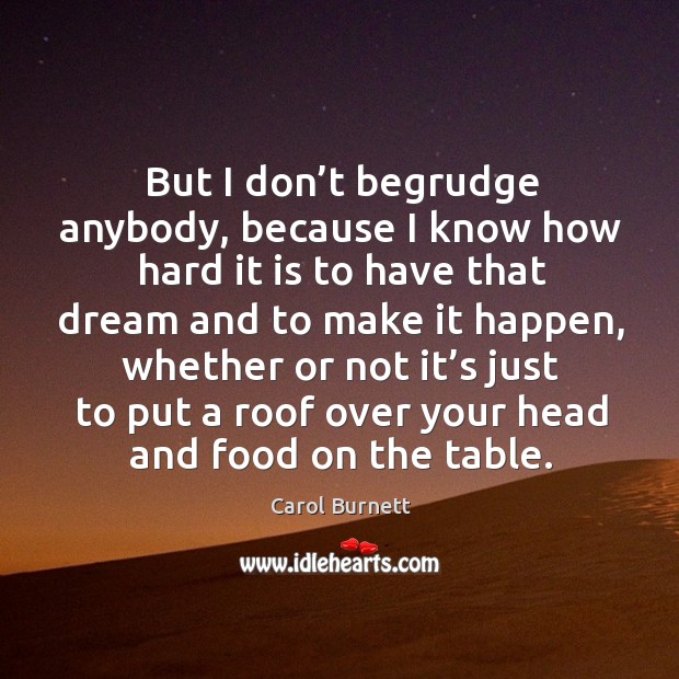 But I don’t begrudge anybody, because I know how hard it is to have that dream and to make it happen Carol Burnett Picture Quote