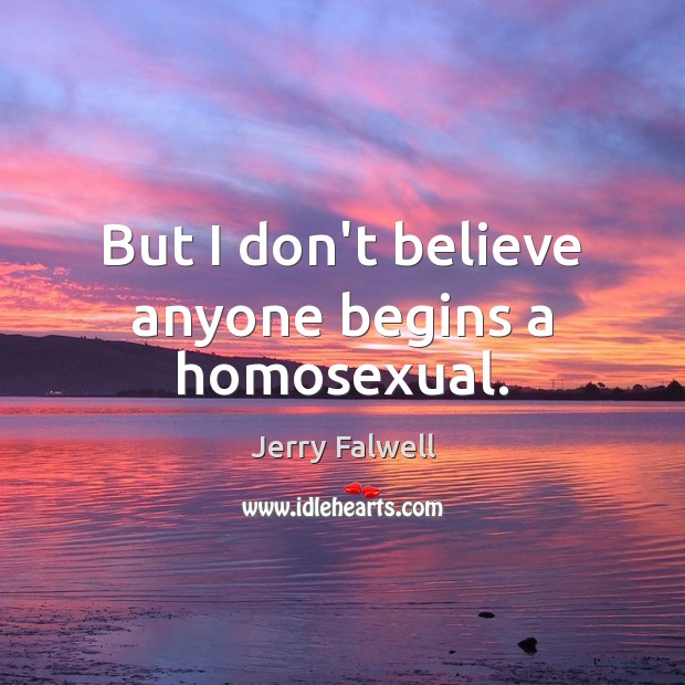 But I don’t believe anyone begins a homosexual. Jerry Falwell Picture Quote