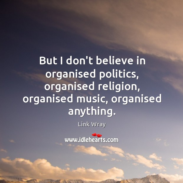 But I don’t believe in organised politics, organised religion, organised music, organised Link Wray Picture Quote