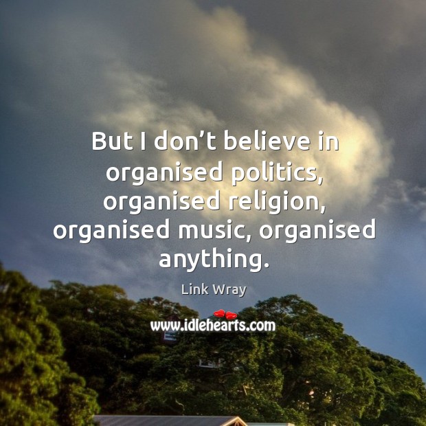 But I don’t believe in organised politics, organised religion, organised music, organised anything. Image