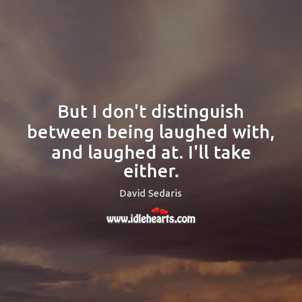 But I don’t distinguish between being laughed with, and laughed at. I’ll take either. David Sedaris Picture Quote