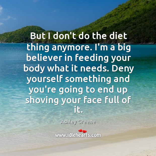 But I don’t do the diet thing anymore. I’m a big believer Ashley Greene Picture Quote