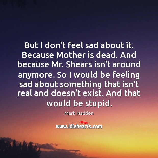 But I don’t feel sad about it. Because Mother is dead. And Mark Haddon Picture Quote