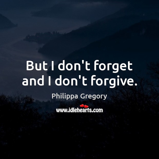But I don’t forget and I don’t forgive. Philippa Gregory Picture Quote