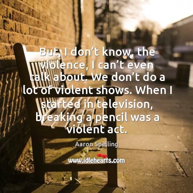 But, I don’t know, the violence, I can’t even talk about. We don’t do a lot of violent shows. Image