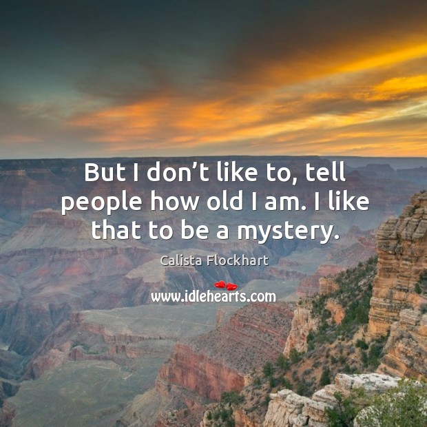 But I don’t like to, tell people how old I am. I like that to be a mystery. Calista Flockhart Picture Quote