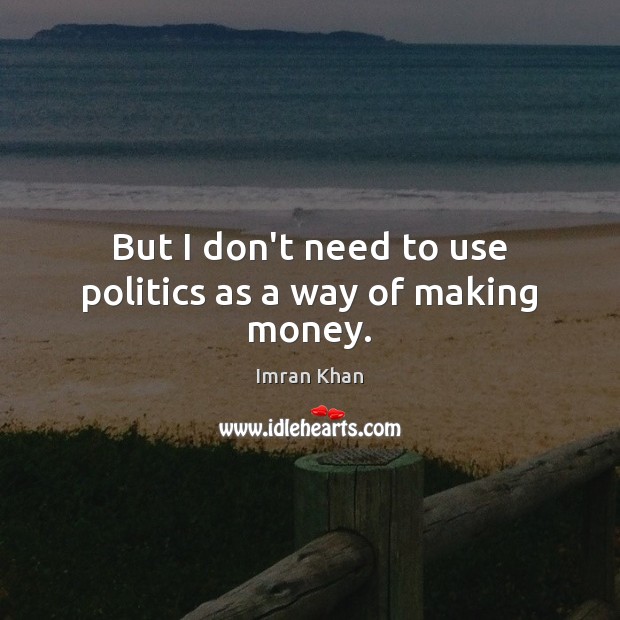 But I don’t need to use politics as a way of making money. Imran Khan Picture Quote