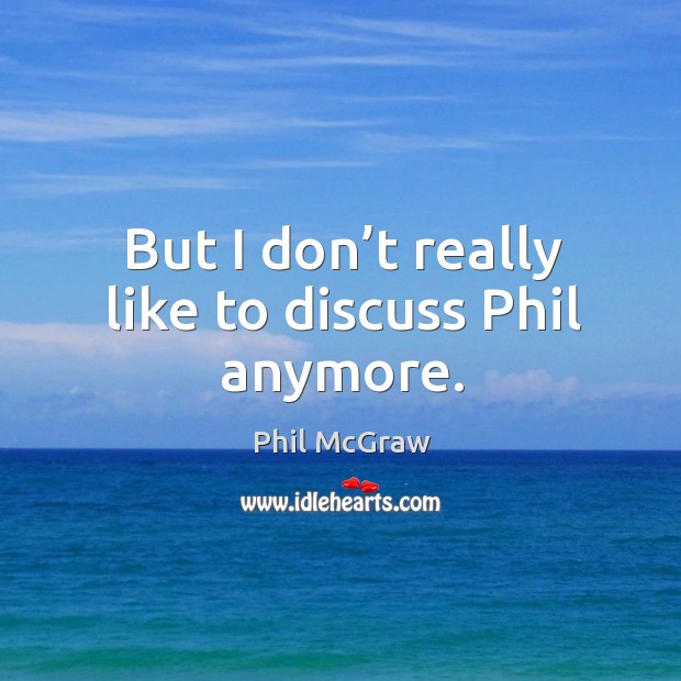 But I don’t really like to discuss phil anymore. Phil McGraw Picture Quote