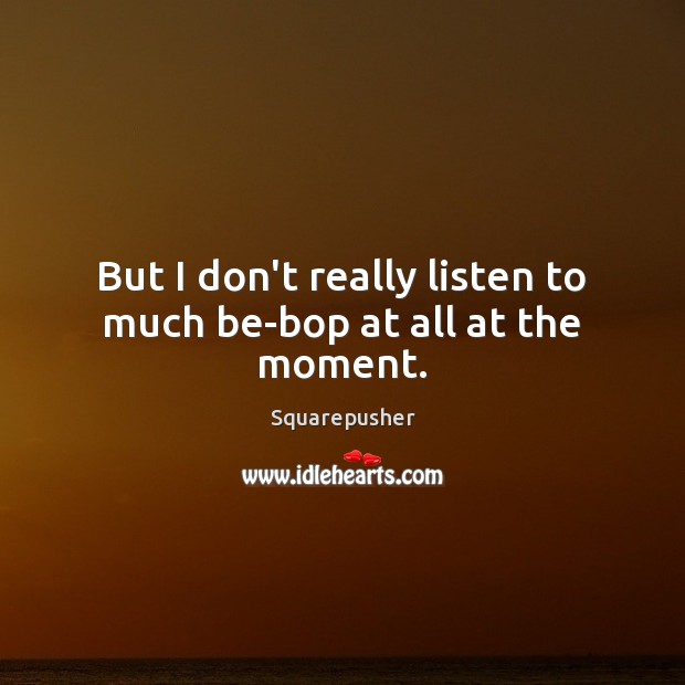 But I don’t really listen to much be-bop at all at the moment. Squarepusher Picture Quote