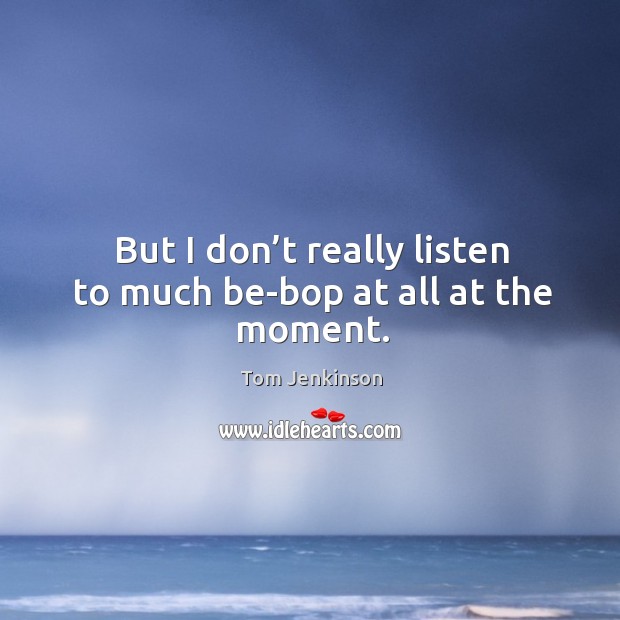 But I don’t really listen to much be-bop at all at the moment. Tom Jenkinson Picture Quote