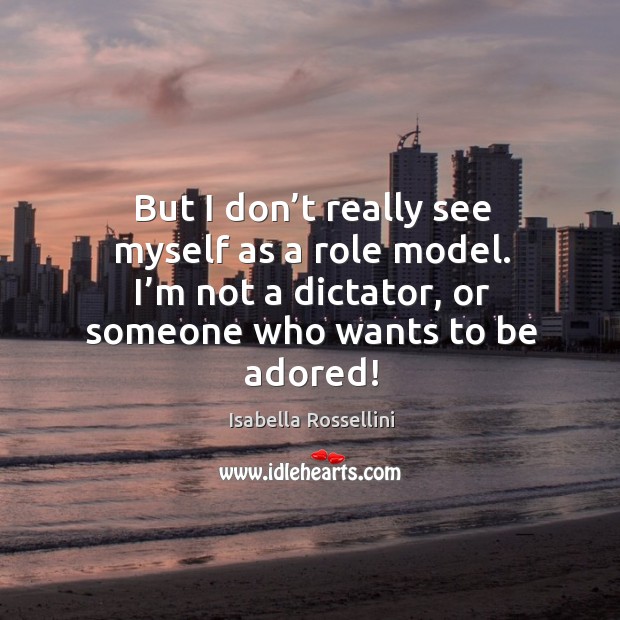 But I don’t really see myself as a role model. I’m not a dictator, or someone who wants to be adored! Image