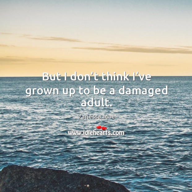 But I don’t think I’ve grown up to be a damaged adult. Vanessa Mae Picture Quote