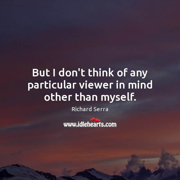 But I don’t think of any particular viewer in mind other than myself. Richard Serra Picture Quote