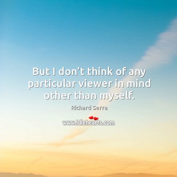 But I don’t think of any particular viewer in mind other than myself. Richard Serra Picture Quote