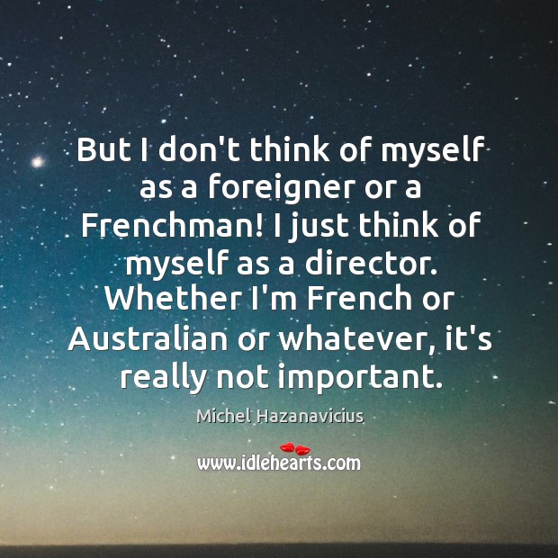 But I don’t think of myself as a foreigner or a Frenchman! Michel Hazanavicius Picture Quote