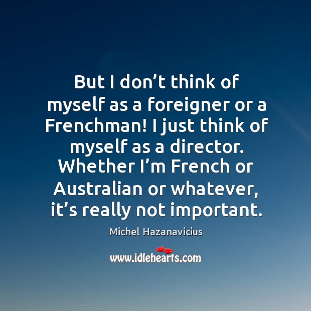 But I don’t think of myself as a foreigner or a frenchman! I just think of myself as a director. Michel Hazanavicius Picture Quote