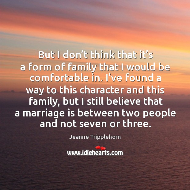 But I don’t think that it’s a form of family that I would be comfortable in. Jeanne Tripplehorn Picture Quote