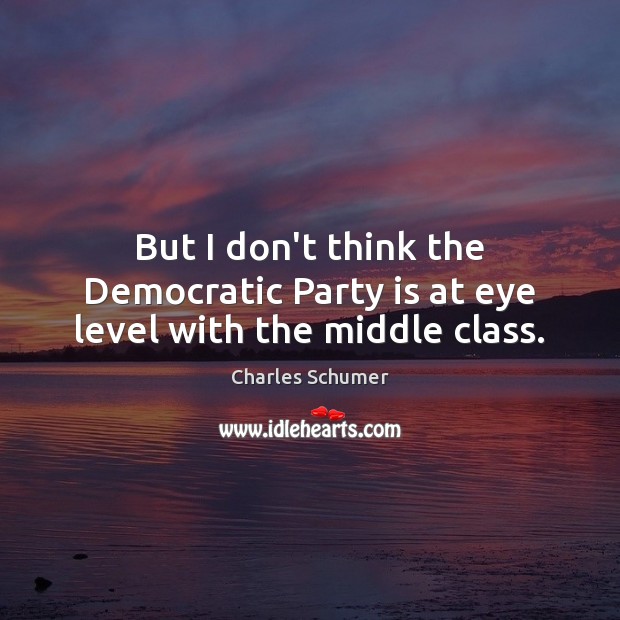 But I don’t think the Democratic Party is at eye level with the middle class. Charles Schumer Picture Quote