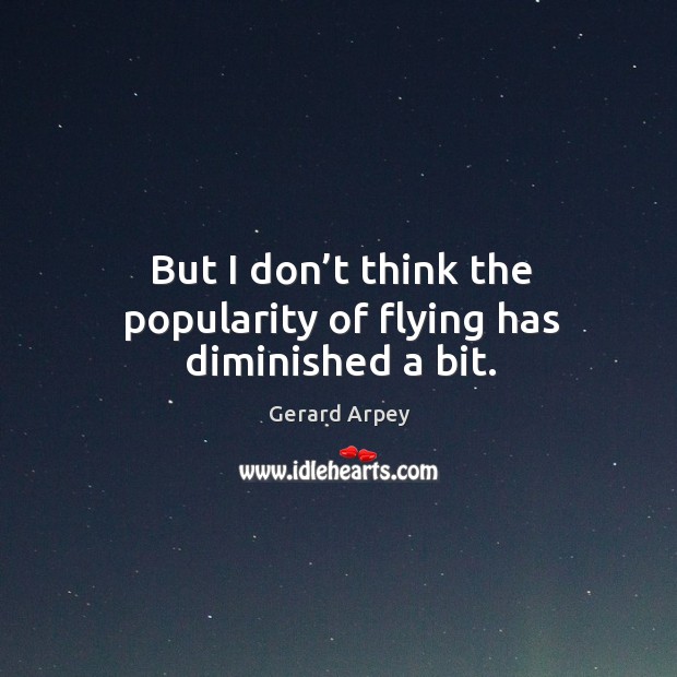 But I don’t think the popularity of flying has diminished a bit. Gerard Arpey Picture Quote