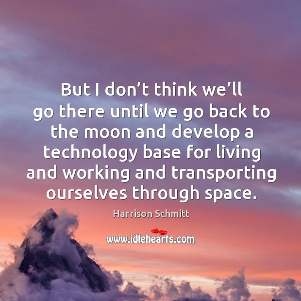 But I don’t think we’ll go there until we go back to the moon and develop a technology base for living and. Harrison Schmitt Picture Quote