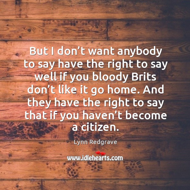 But I don’t want anybody to say have the right to say well if you bloody brits don’t like it go home. Lynn Redgrave Picture Quote
