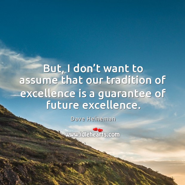 But, I don’t want to assume that our tradition of excellence is a guarantee of future excellence. Dave Heineman Picture Quote