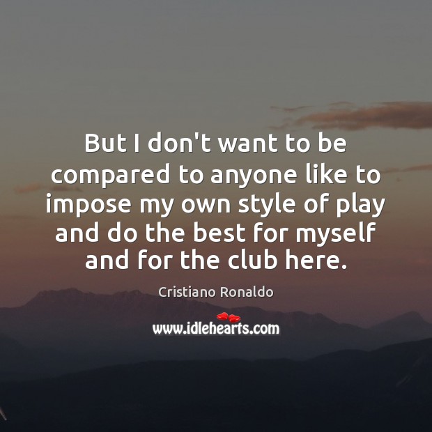 But I don’t want to be compared to anyone like to impose Cristiano Ronaldo Picture Quote