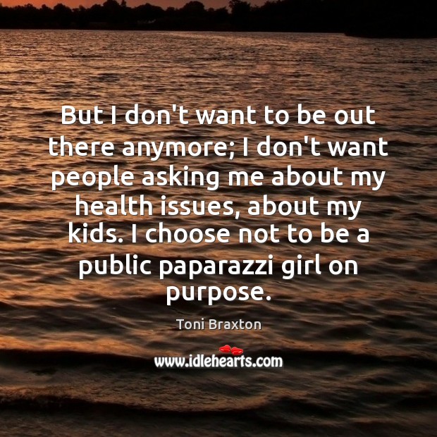 But I don’t want to be out there anymore; I don’t want Toni Braxton Picture Quote