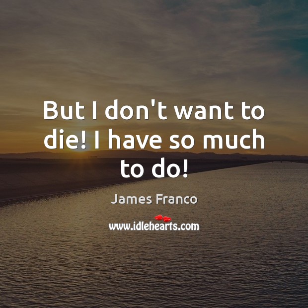 But I don’t want to die! I have so much to do! James Franco Picture Quote
