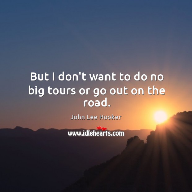But I don’t want to do no big tours or go out on the road. John Lee Hooker Picture Quote