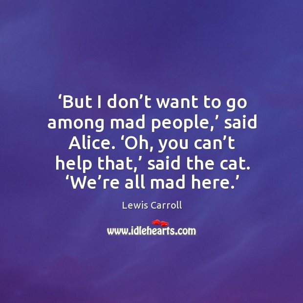 But I don’t want to go among mad people, said alice. Oh, you can’t help that, said the cat. We’re all mad here. Lewis Carroll Picture Quote