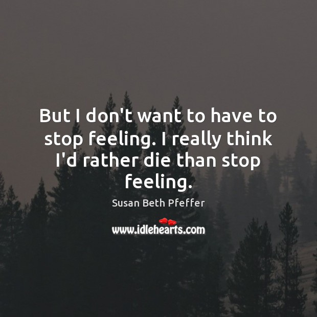 But I don’t want to have to stop feeling. I really think I’d rather die than stop feeling. Image