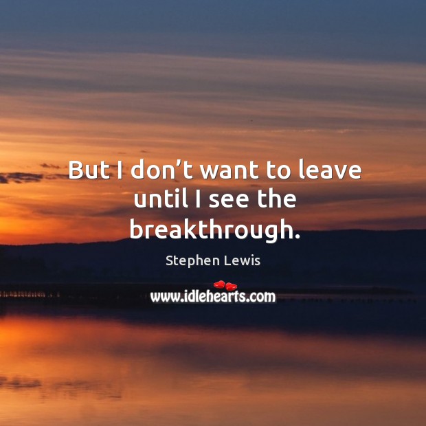 But I don’t want to leave until I see the breakthrough. Stephen Lewis Picture Quote