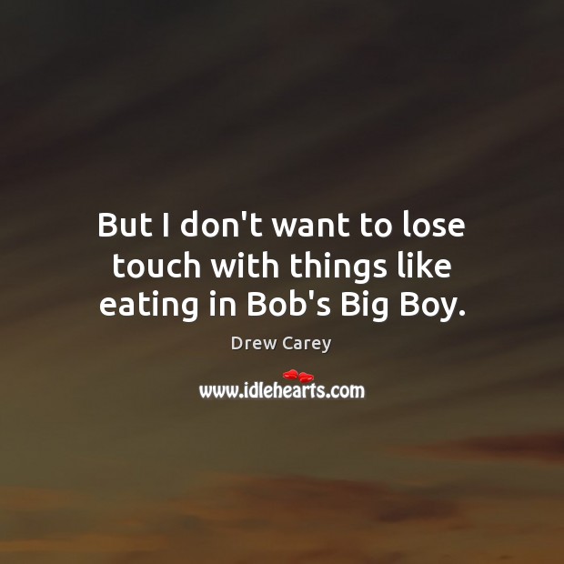 But I don’t want to lose touch with things like eating in Bob’s Big Boy. Drew Carey Picture Quote