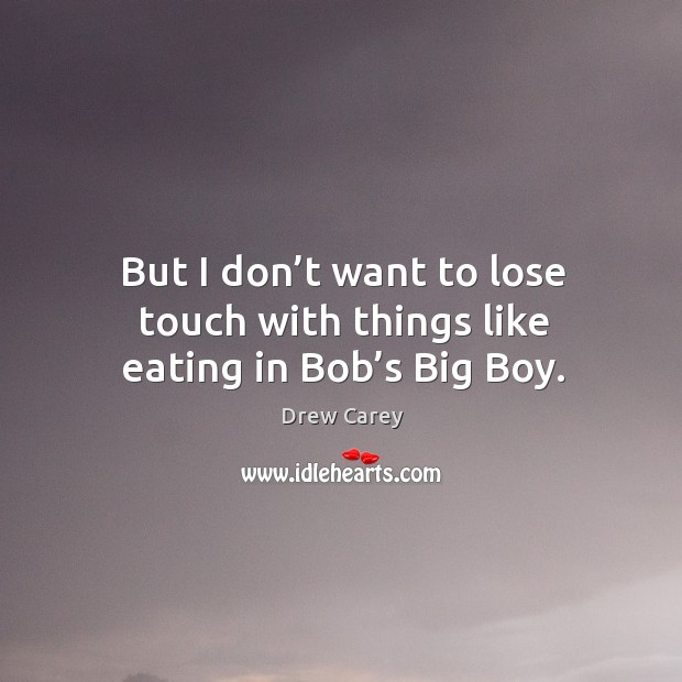 But I don’t want to lose touch with things like eating in bob’s big boy. Drew Carey Picture Quote