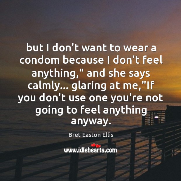 But I don’t want to wear a condom because I don’t feel Bret Easton Ellis Picture Quote
