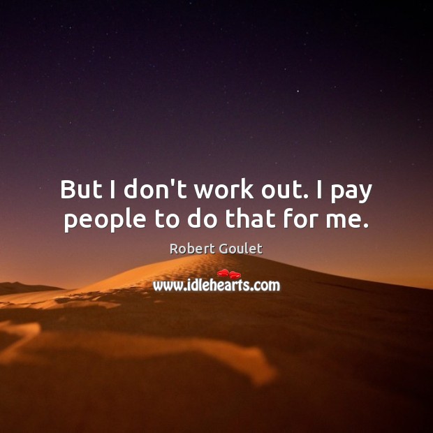But I don’t work out. I pay people to do that for me. Image